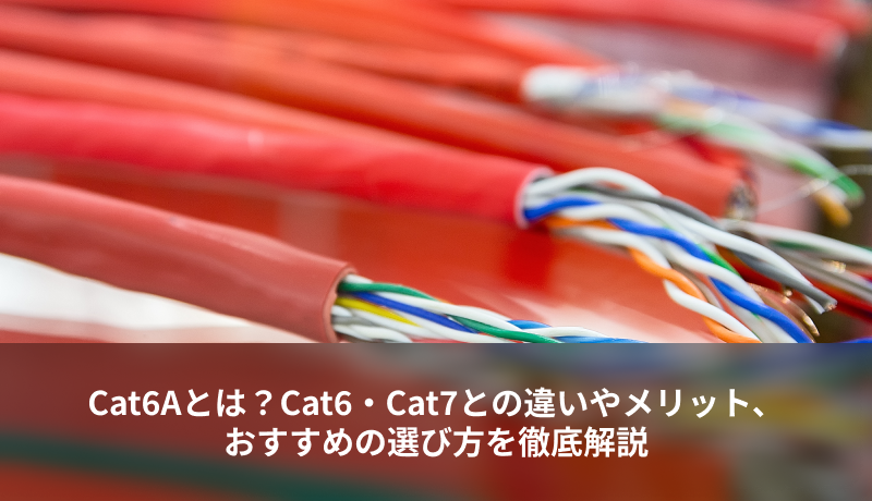 Cat6Aとは?Cat6・Cat7との違いやメリット、おすすめの選び方を徹底解説