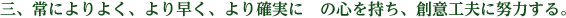 三、常によりよく、より早く、より確実に　の心を持ち、創意工夫に努力する。